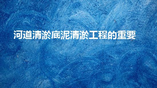 河道清淤底泥清淤工程的重要性與技術創(chuàng)新如何改變水環(huán)境管理？